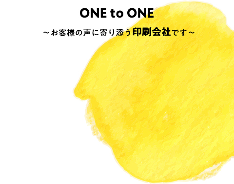 ONE to ONE ～お客様の声に寄り添う印刷会社です～