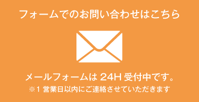 フォームでのお問い合わせはこちら メールフォームは24時間受付中です。※1営業日以内にご連絡させていただきます